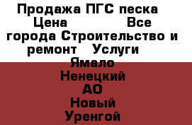 Продажа ПГС песка › Цена ­ 10 000 - Все города Строительство и ремонт » Услуги   . Ямало-Ненецкий АО,Новый Уренгой г.